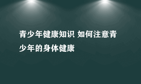 青少年健康知识 如何注意青少年的身体健康