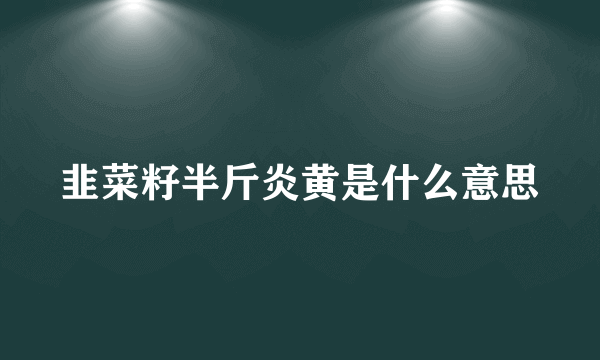 韭菜籽半斤炎黄是什么意思