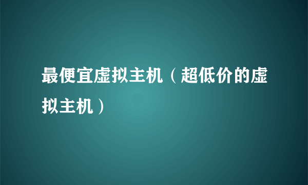 最便宜虚拟主机（超低价的虚拟主机）