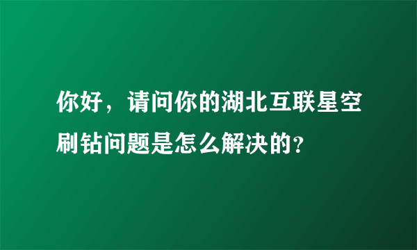 你好，请问你的湖北互联星空刷钻问题是怎么解决的？