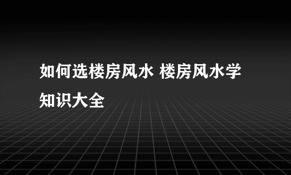 如何选楼房风水 楼房风水学知识大全