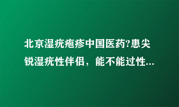 北京湿疣疱疹中国医药?患尖锐湿疣性伴侣，能不能过性生...