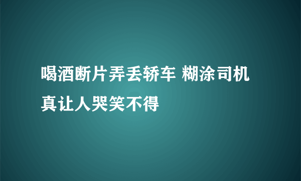 喝酒断片弄丢轿车 糊涂司机真让人哭笑不得