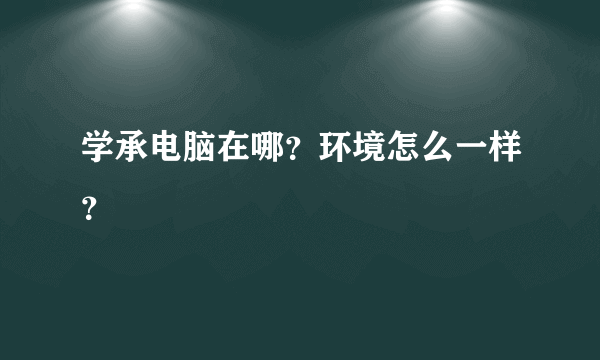 学承电脑在哪？环境怎么一样？