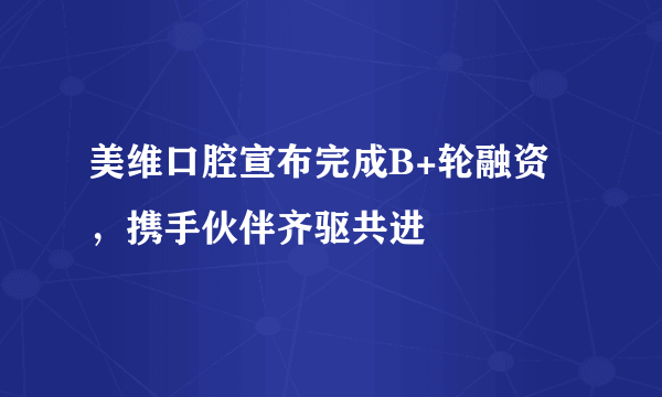 美维口腔宣布完成B+轮融资，携手伙伴齐驱共进