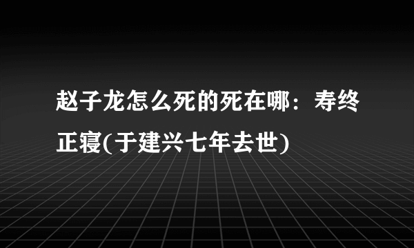 赵子龙怎么死的死在哪：寿终正寝(于建兴七年去世)