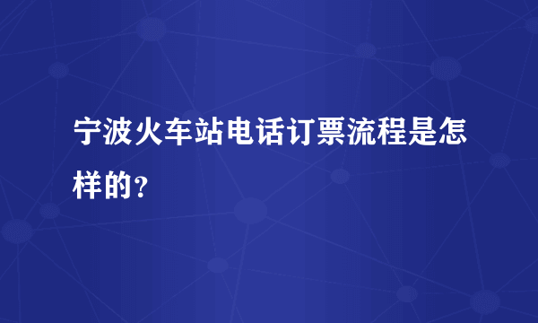 宁波火车站电话订票流程是怎样的？