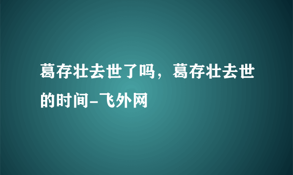 葛存壮去世了吗，葛存壮去世的时间-飞外网