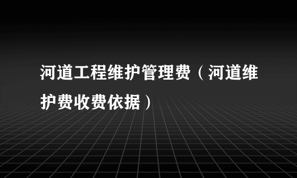 河道工程维护管理费（河道维护费收费依据）