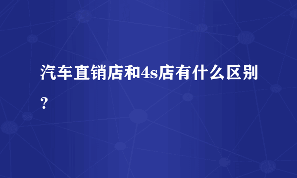 汽车直销店和4s店有什么区别？