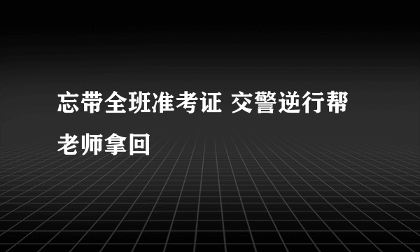 忘带全班准考证 交警逆行帮老师拿回