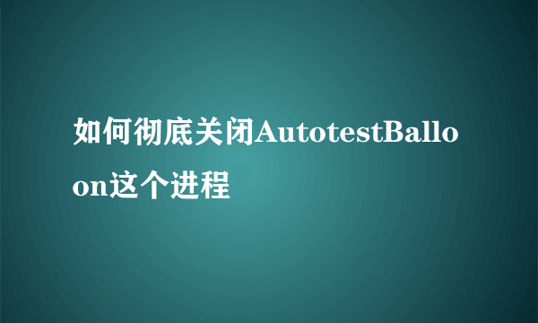 如何彻底关闭AutotestBalloon这个进程