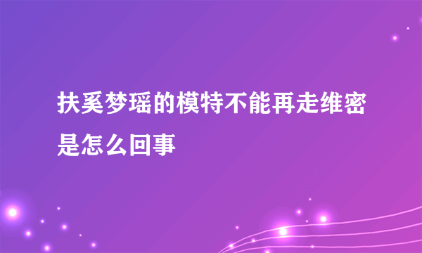 扶奚梦瑶的模特不能再走维密是怎么回事