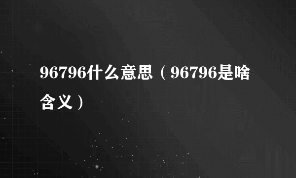 96796什么意思（96796是啥含义）