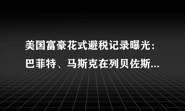 美国富豪花式避税记录曝光：巴菲特、马斯克在列贝佐斯5年税款为零-飞外