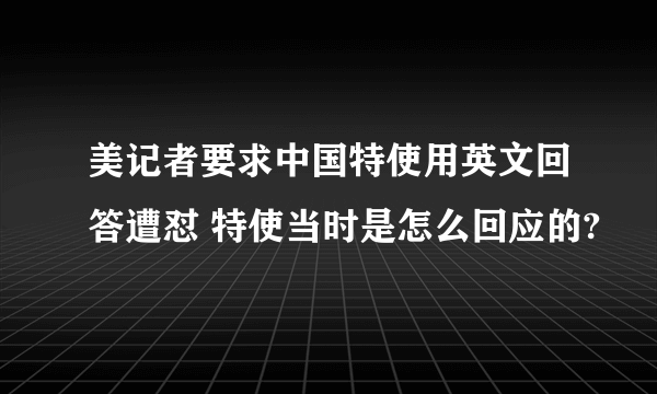 美记者要求中国特使用英文回答遭怼 特使当时是怎么回应的?