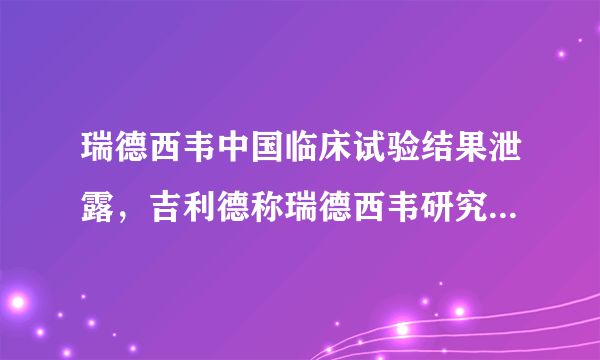 瑞德西韦中国临床试验结果泄露，吉利德称瑞德西韦研究没有定论