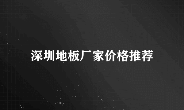 深圳地板厂家价格推荐