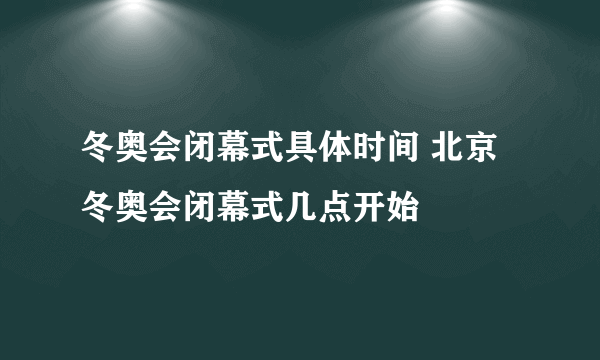 冬奥会闭幕式具体时间 北京冬奥会闭幕式几点开始