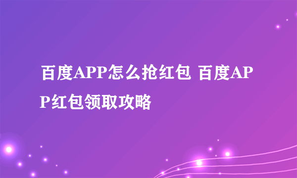 百度APP怎么抢红包 百度APP红包领取攻略