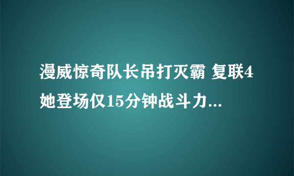 漫威惊奇队长吊打灭霸 复联4她登场仅15分钟战斗力十分惊人