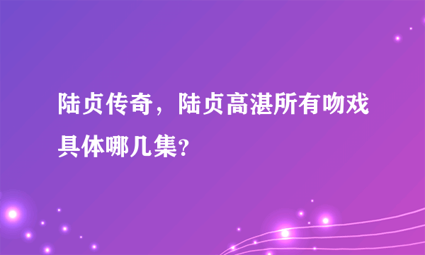 陆贞传奇，陆贞高湛所有吻戏具体哪几集？