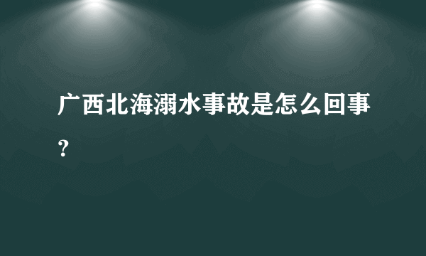 广西北海溺水事故是怎么回事？