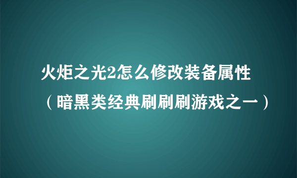 火炬之光2怎么修改装备属性（暗黑类经典刷刷刷游戏之一）