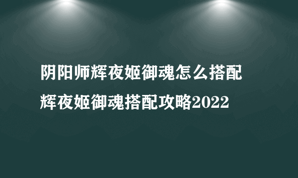 阴阳师辉夜姬御魂怎么搭配 辉夜姬御魂搭配攻略2022