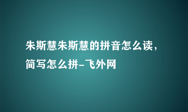 朱斯慧朱斯慧的拼音怎么读，简写怎么拼-飞外网