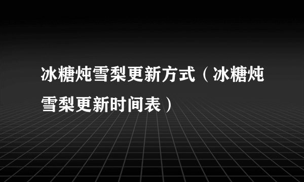 冰糖炖雪梨更新方式（冰糖炖雪梨更新时间表）