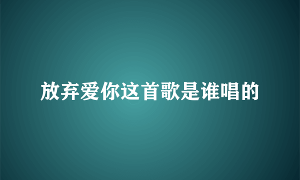 放弃爱你这首歌是谁唱的