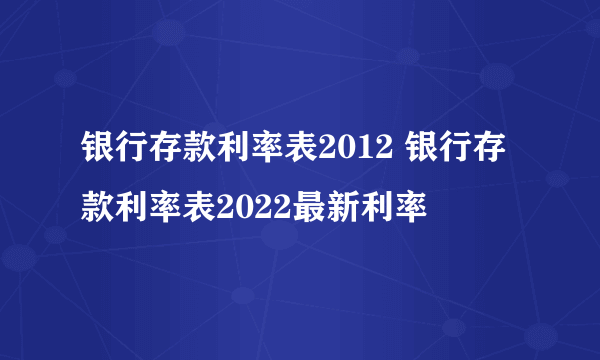 银行存款利率表2012 银行存款利率表2022最新利率