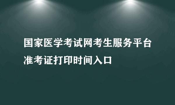 国家医学考试网考生服务平台准考证打印时间入口