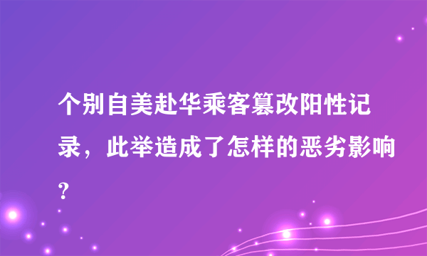 个别自美赴华乘客篡改阳性记录，此举造成了怎样的恶劣影响？