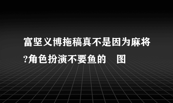 富坚义博拖稿真不是因为麻将?角色扮演不要鱼的囧图