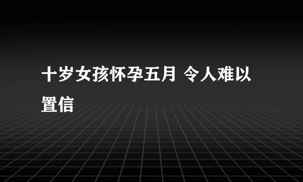 十岁女孩怀孕五月 令人难以置信