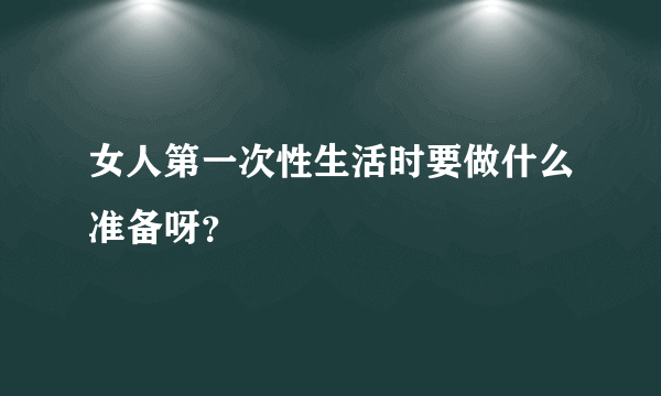 女人第一次性生活时要做什么准备呀？