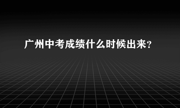 广州中考成绩什么时候出来？