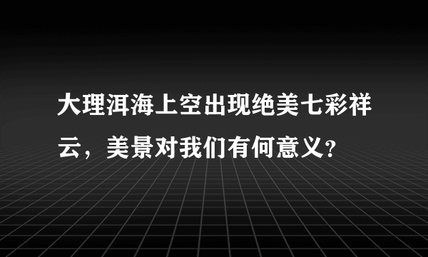 大理洱海上空出现绝美七彩祥云，美景对我们有何意义？