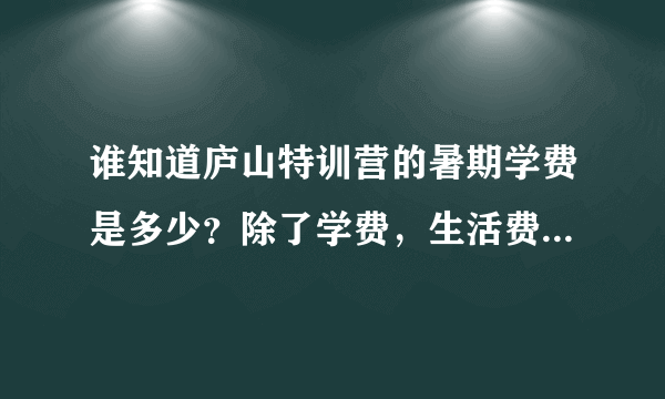 谁知道庐山特训营的暑期学费是多少？除了学费，生活费至少要多少才够？