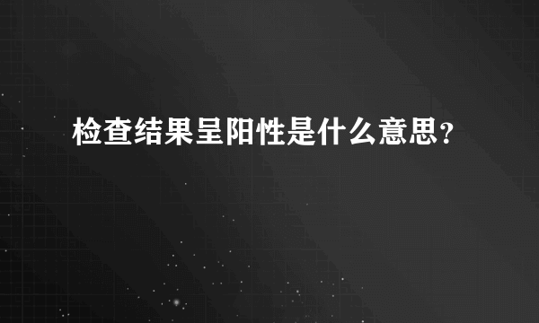 检查结果呈阳性是什么意思？