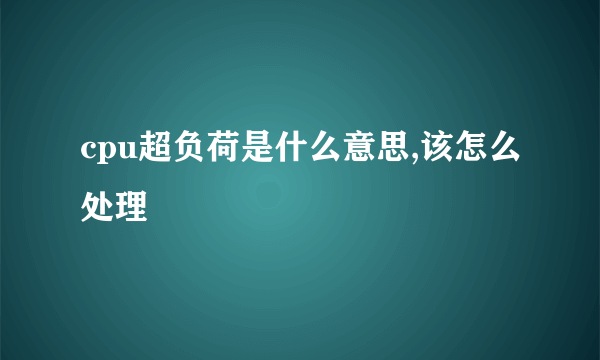 cpu超负荷是什么意思,该怎么处理