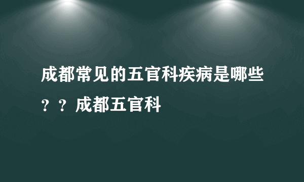 成都常见的五官科疾病是哪些？？成都五官科