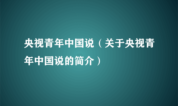 央视青年中国说（关于央视青年中国说的简介）