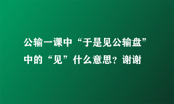 公输一课中“于是见公输盘”中的“见”什么意思？谢谢