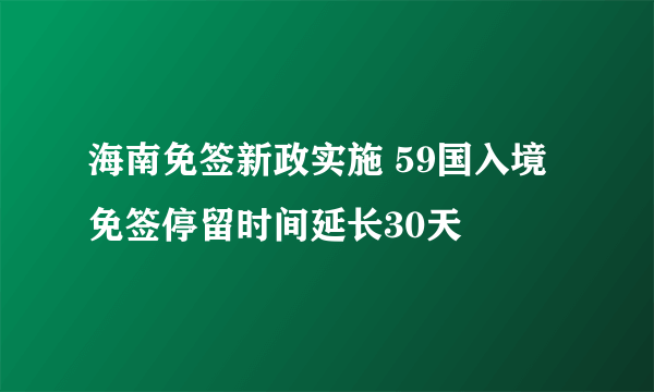 海南免签新政实施 59国入境免签停留时间延长30天