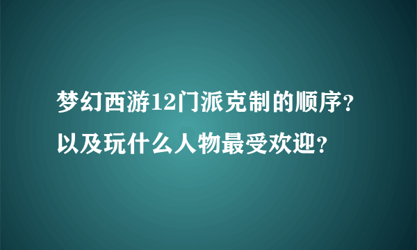 梦幻西游12门派克制的顺序？以及玩什么人物最受欢迎？