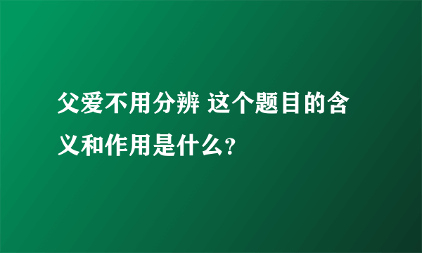 父爱不用分辨 这个题目的含义和作用是什么？