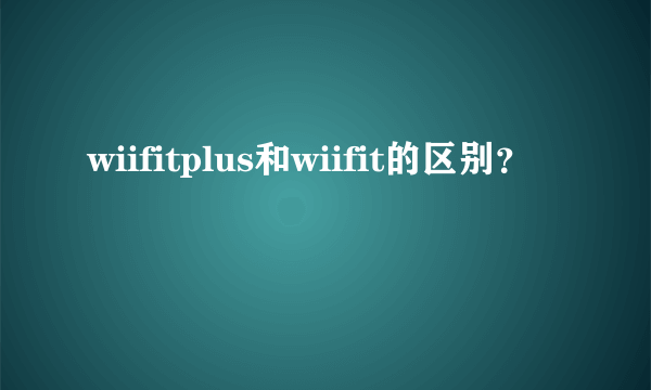 wiifitplus和wiifit的区别？